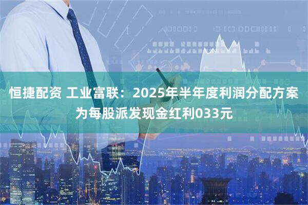 恒捷配资 工业富联：2025年半年度利润分配方案为每股派发现金红利033元