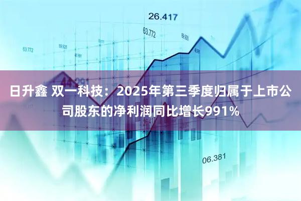 日升鑫 双一科技：2025年第三季度归属于上市公司股东的净利润同比增长991%