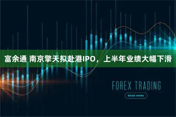 富余通 南京擎天拟赴港IPO，上半年业绩大幅下滑