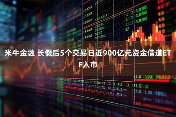 米牛金融 长假后5个交易日近900亿元资金借道ETF入市