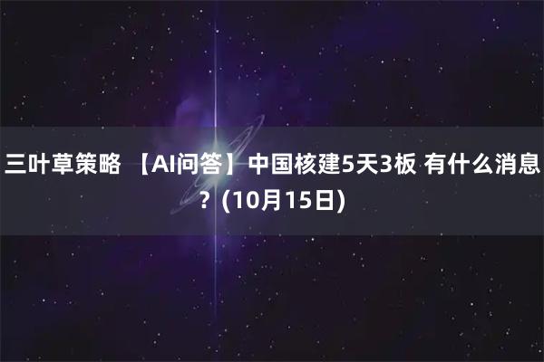 三叶草策略 【AI问答】中国核建5天3板 有什么消息？(10月15日)