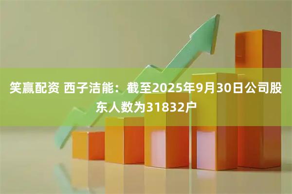 笑赢配资 西子洁能：截至2025年9月30日公司股东人数为31832户