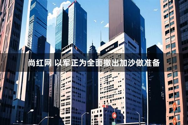 尚红网 以军正为全面撤出加沙做准备