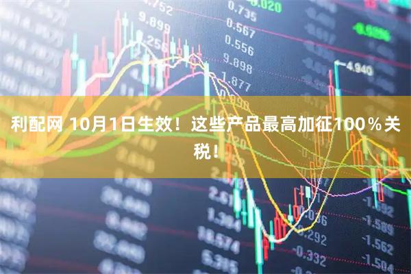 利配网 10月1日生效！这些产品最高加征100％关税！