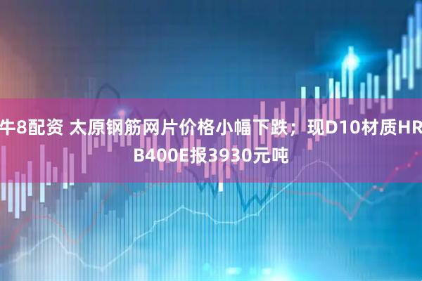 牛8配资 太原钢筋网片价格小幅下跌；现D10材质HRB400E报3930元吨