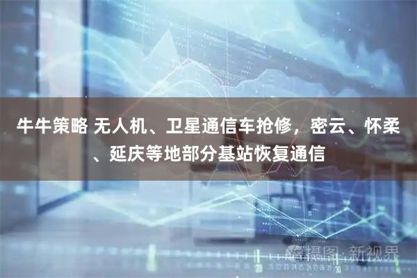 牛牛策略 无人机、卫星通信车抢修,密云、怀柔、延庆等地部分基站恢复通信