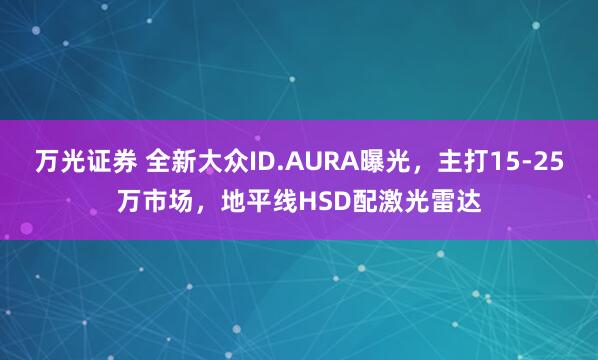 万光证券 全新大众ID.AURA曝光，主打15-25万市场，地平线HSD配激光雷达