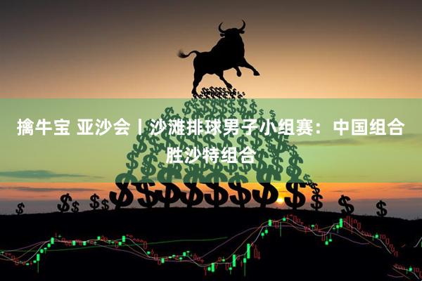 擒牛宝 亚沙会丨沙滩排球男子小组赛：中国组合胜沙特组合
