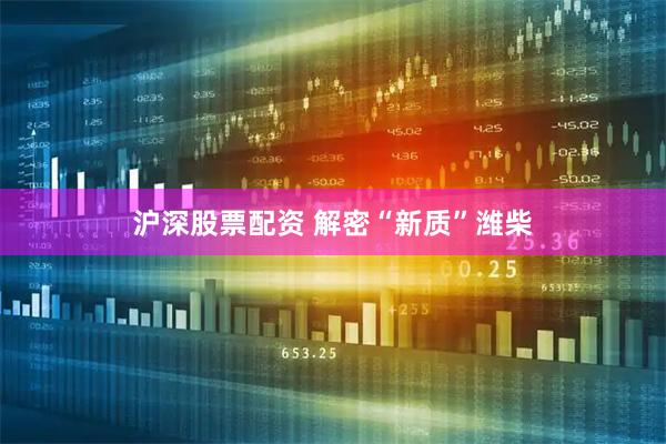 沪深股票配资 解密“新质”潍柴