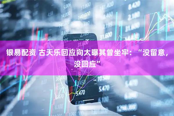 银易配资 古天乐回应向太曝其曾坐牢：“没留意，没回应”