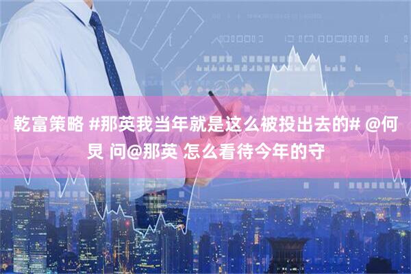 乾富策略 #那英我当年就是这么被投出去的# @何炅 问@那英 怎么看待今年的守