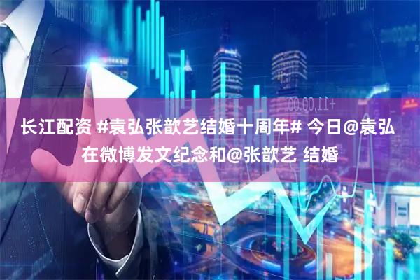 长江配资 #袁弘张歆艺结婚十周年# 今日@袁弘 在微博发文纪念和@张歆艺 结婚