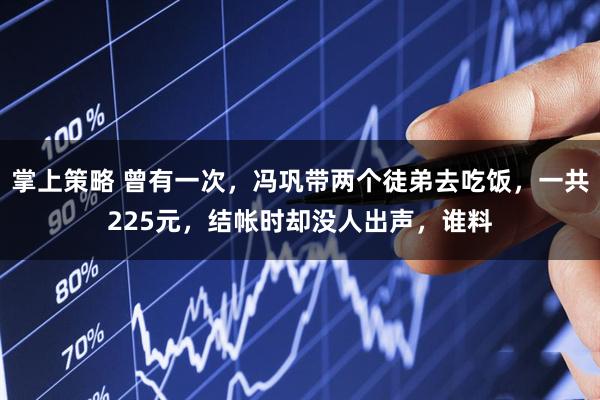 掌上策略 曾有一次,冯巩带两个徒弟去吃饭,一共225元,结帐时却没人出声,谁料