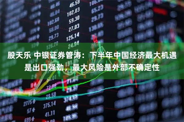 股天乐 中银证券管涛:下半年中国经济最大机遇是出口强劲,最大风险是外部不确定性