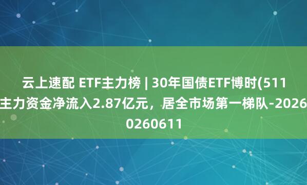云上速配 ETF主力榜 | 30年国债ETF博时(511130)主力资金净流入2.87亿元，居全市场第一梯队-20260611