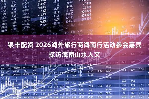 银丰配资 2026海外旅行商海南行活动参会嘉宾探访海南山水人文