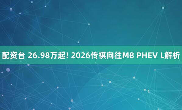配资台 26.98万起! 2026传祺向往M8 PHEV L解析