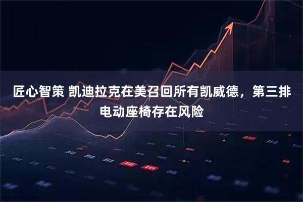 匠心智策 凯迪拉克在美召回所有凯威德,第三排电动座椅存在风险
