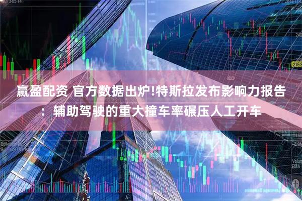 赢盈配资 官方数据出炉!特斯拉发布影响力报告：辅助驾驶的重大撞车率碾压人工开车