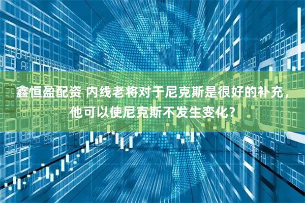 鑫恒盈配资 内线老将对于尼克斯是很好的补充，他可以使尼克斯不发生变化？