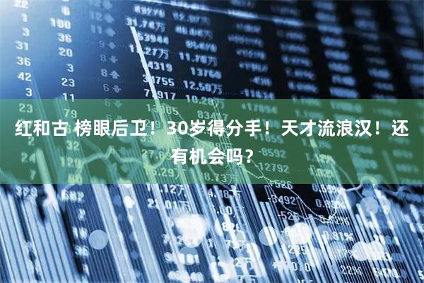 红和古 榜眼后卫！30岁得分手！天才流浪汉！还有机会吗？