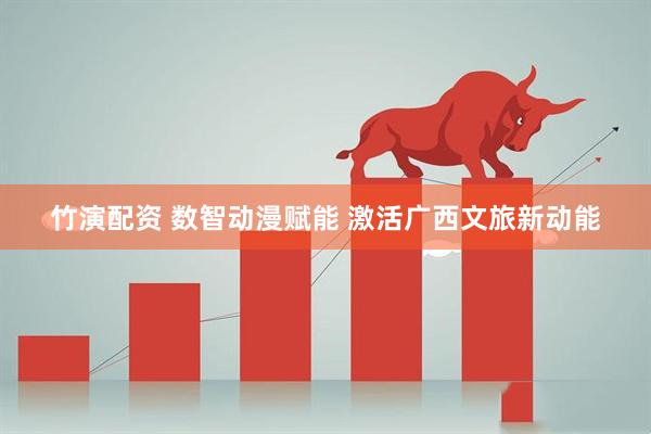 竹演配资 数智动漫赋能 激活广西文旅新动能