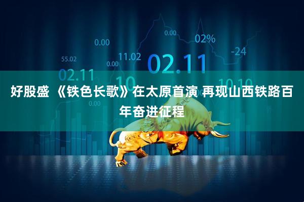好股盛 《铁色长歌》在太原首演 再现山西铁路百年奋进征程