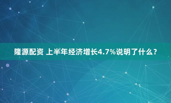 隆源配资 上半年经济增长4.7%说明了什么？