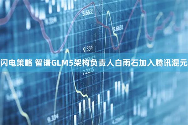 闪电策略 智谱GLM5架构负责人白雨石加入腾讯混元