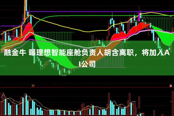 融金牛 曝理想智能座舱负责人胡含离职,将加入AI公司